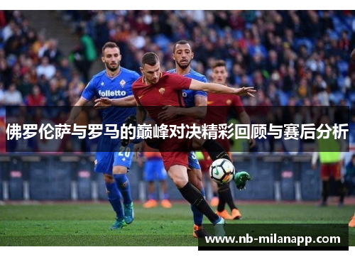 佛罗伦萨与罗马的巅峰对决精彩回顾与赛后分析 佛罗伦萨与罗马的巅峰对决精彩回顾与赛后分析