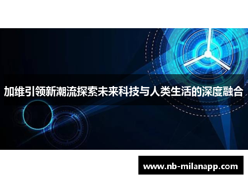 加维引领新潮流探索未来科技与人类生活的深度融合 加维引领新潮流探索未来科技与人类生活的深度融合