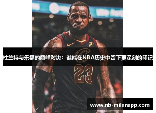 杜兰特与乐福的巅峰对决:谁能在NBA历史中留下更深刻的印记 杜兰特与乐福的巅峰对决:谁能在NBA历史中留下更深刻的印记