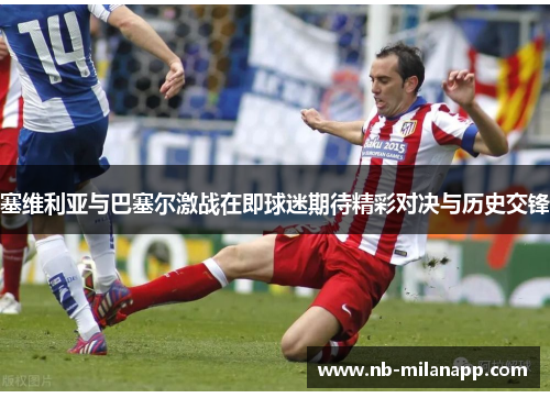 塞维利亚与巴塞尔激战在即球迷期待精彩对决与历史交锋 塞维利亚与巴塞尔激战在即球迷期待精彩对决与历史交锋