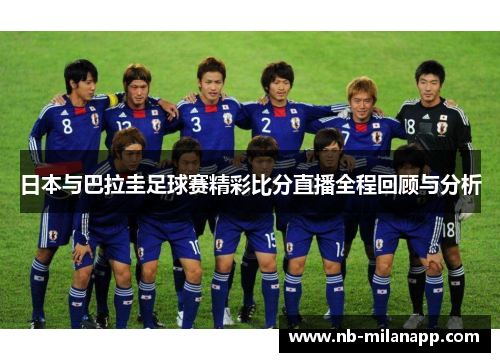 日本与巴拉圭足球赛精彩比分直播全程回顾与分析 日本与巴拉圭足球赛精彩比分直播全程回顾与分析