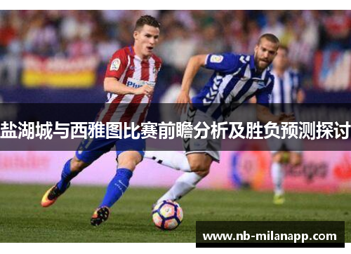 盐湖城与西雅图比赛前瞻分析及胜负预测探讨 盐湖城与西雅图比赛前瞻分析及胜负预测探讨