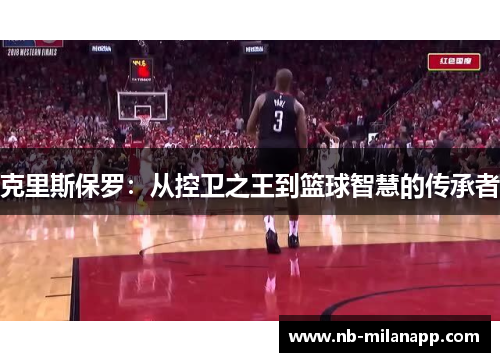 克里斯保罗:从控卫之王到篮球智慧的传承者 克里斯保罗:从控卫之王到篮球智慧的传承者