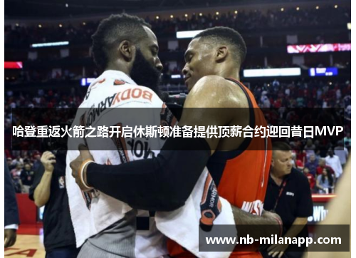 哈登重返火箭之路开启休斯顿准备提供顶薪合约迎回昔日MVP 哈登重返火箭之路开启休斯顿准备提供顶薪合约迎回昔日MVP
