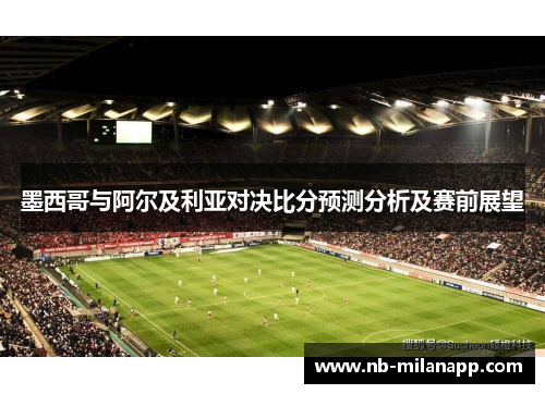 墨西哥与阿尔及利亚对决比分预测分析及赛前展望 墨西哥与阿尔及利亚对决比分预测分析及赛前展望